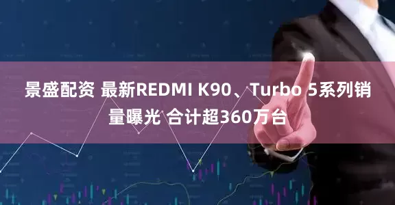 景盛配资 最新REDMI K90、Turbo 5系列销量曝光 合计超360万台