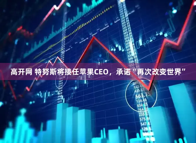 高开网 特努斯将接任苹果CEO，承诺“再次改变世界”
