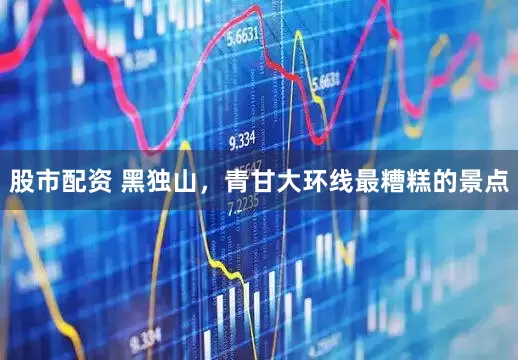 股市配资 黑独山，青甘大环线最糟糕的景点